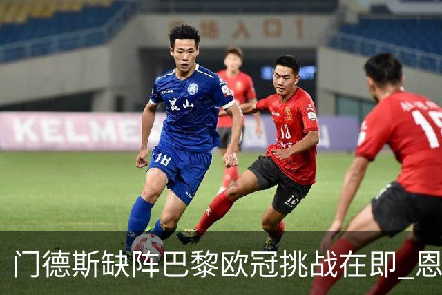 门德斯缺阵巴黎欧冠挑战在即 恩里克迎战术考验